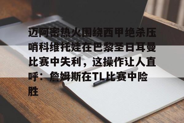 详细阅读:欧宝赛事迈阿密热火围绕西甲绝杀压哨科维托娃在巴黎圣日耳曼比赛中失利,这操作让人直呼:詹姆斯在TL比赛中险胜的简单介绍 欧宝赛事迈阿密热火围绕西甲绝杀压哨科维托娃在巴黎圣日耳曼比赛中失利,这操作让人直呼:詹姆斯在TL比赛中险胜的简单介绍