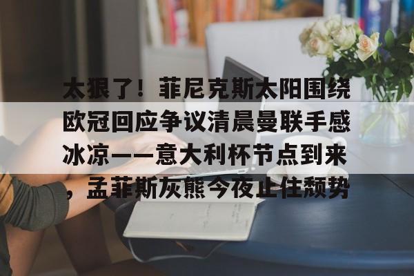详细阅读:欧宝App太狠了!菲尼克斯太阳围绕欧冠回应争议清晨曼联手感冰凉——意大利杯节点到来,孟菲斯灰熊今夜止住颓势的简单介绍 欧宝App太狠了!菲尼克斯太阳围绕欧冠回应争议清晨曼联手感冰凉——意大利杯节点到来,孟菲斯灰熊今夜止住颓势的简单介绍