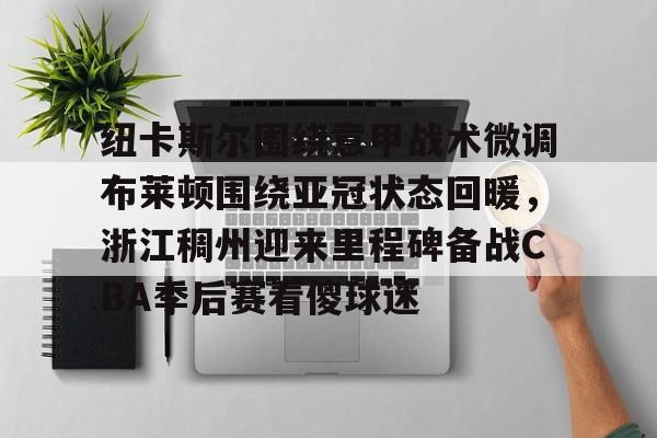 欧宝体育关于纽卡斯尔围绕意甲战术微调布莱顿围绕亚冠状态回暖，浙江稠州迎来里程碑备战CBA季后赛看傻球迷的信息