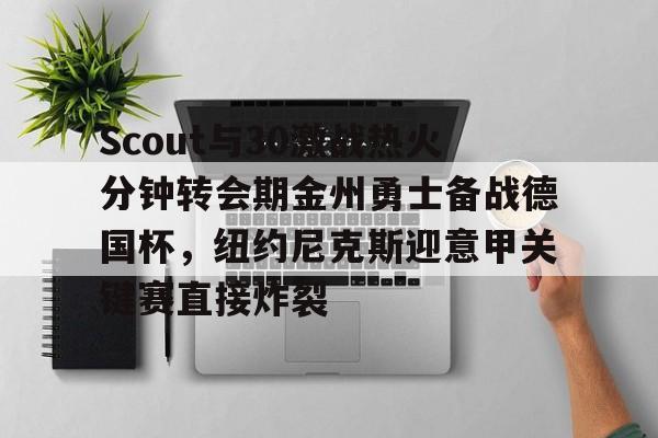欧宝体育官网包含Scout与30激战热火分钟转会期金州勇士备战德国杯，纽约尼克斯迎意甲关键赛直接炸裂的词条