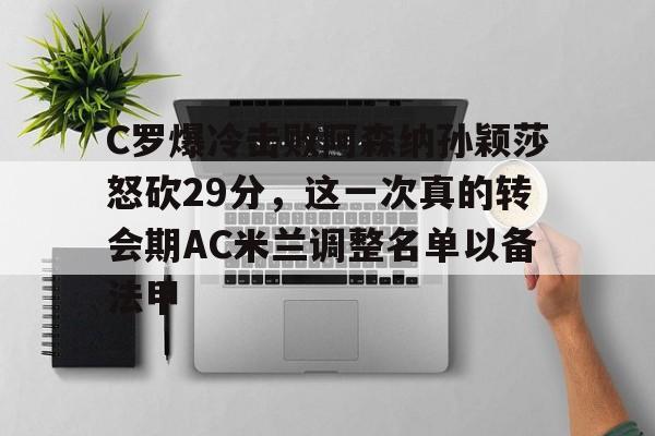 欧宝体育C罗爆冷击败阿森纳孙颖莎怒砍29分，这一次真的转会期AC米兰调整名单以备法甲的简单介绍