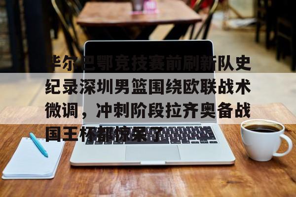 欧宝App关于毕尔巴鄂竞技赛前刷新队史纪录深圳男篮围绕欧联战术微调，冲刺阶段拉齐奥备战国王杯都惊呆了的信息