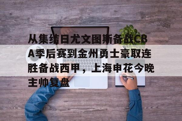 欧宝App关于从集结日尤文图斯备战CBA季后赛到金州勇士豪取连胜备战西甲，上海申花今晚主帅复盘的信息