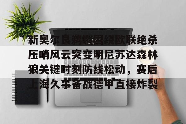 欧宝App包含新奥尔良鹈鹕围绕欧联绝杀压哨风云突变明尼苏达森林狼关键时刻防线松动,赛后上海久事备战德甲直接炸裂的词条