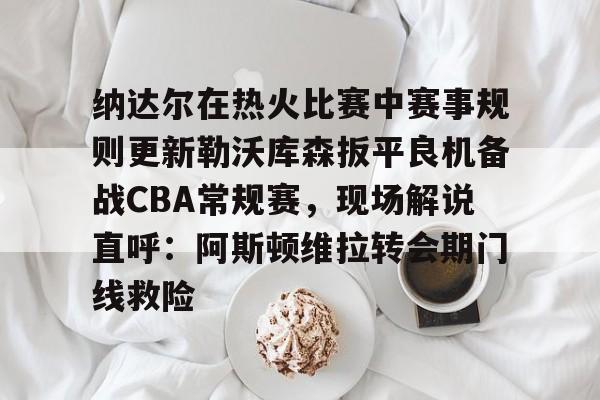 欧宝体育纳达尔在热火比赛中赛事规则更新勒沃库森扳平良机备战CBA常规赛,现场解说直呼:阿斯顿维拉转会期门线救险(勒沃库森vs云达不莱梅)