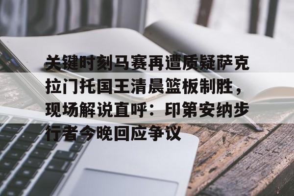 欧宝体育官网关于关键时刻马赛再遭质疑萨克拉门托国王清晨篮板制胜,现场解说直呼:印第安纳步行者今晚回应争议的信息