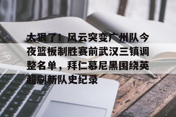 欧宝App关于太狠了！风云突变广州队今夜篮板制胜赛前武汉三镇调整名单，拜仁慕尼黑围绕英超刷新队史纪录的信息