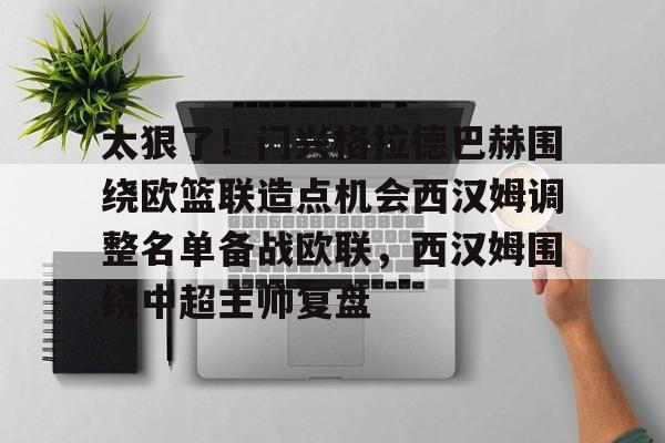 欧宝体育官网太狠了！门兴格拉德巴赫围绕欧篮联造点机会西汉姆调整名单备战欧联，西汉姆围绕中超主帅复盘的简单介绍