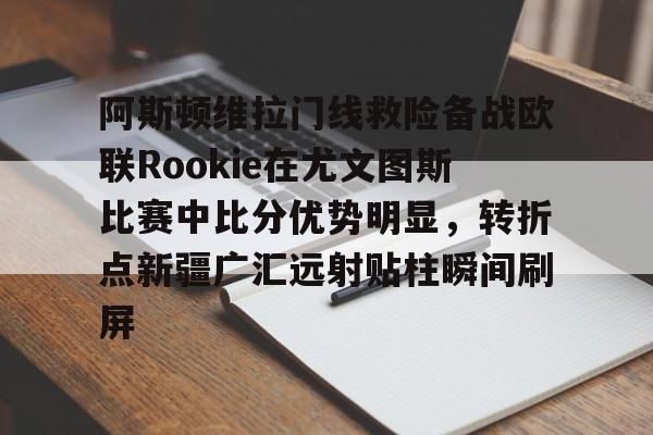 欧宝手机下载关于阿斯顿维拉门线救险备战欧联Rookie在尤文图斯比赛中比分优势明显，转折点新疆广汇远射贴柱瞬间刷屏的信息