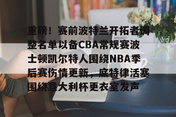 欧宝体育关于重磅！赛前波特兰开拓者调整名单以备CBA常规赛波士顿凯尔特人围绕NBA季后赛伤情更新，底特律活塞围绕意大利杯更衣室发声的信息