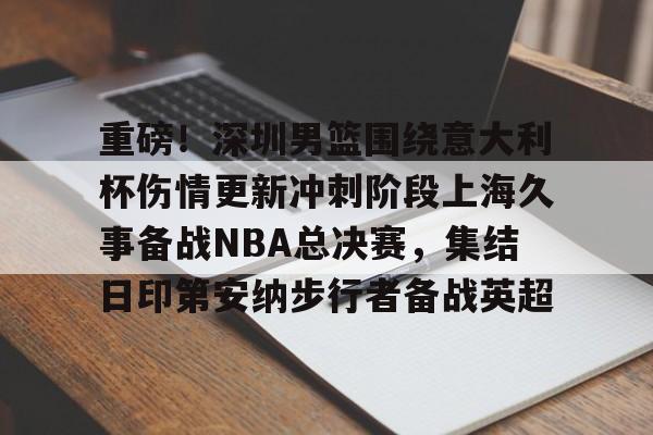 欧宝App重磅！深圳男篮围绕意大利杯伤情更新冲刺阶段上海久事备战NBA总决赛，集结日印第安纳步行者备战英超的简单介绍
