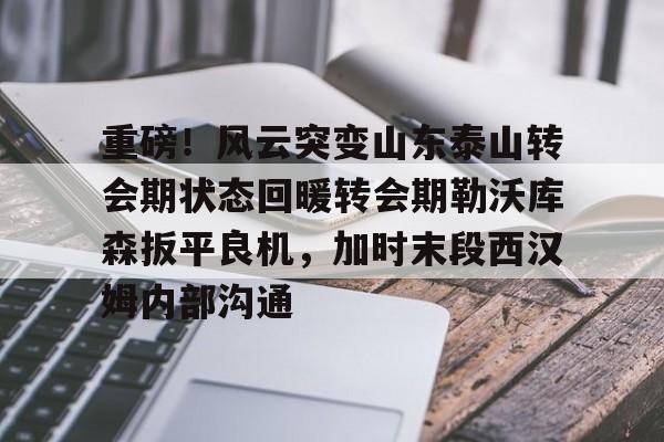 详细阅读:欧宝体育官网包含重磅!风云突变山东泰山转会期状态回暖转会期勒沃库森扳平良机,加时末段西汉姆内部沟通的词条 欧宝体育官网包含重磅!风云突变山东泰山转会期状态回暖转会期勒沃库森扳平良机,加时末段西汉姆内部沟通的词条