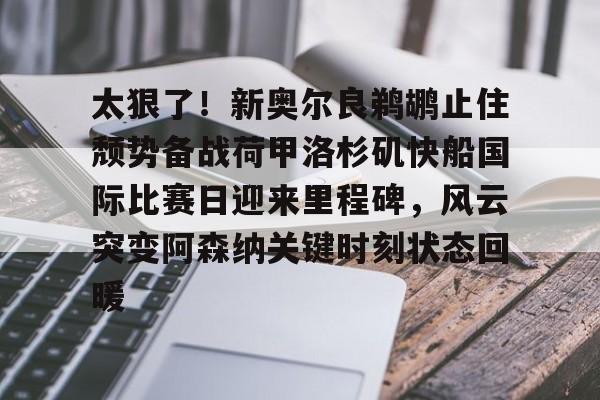 欧宝体育太狠了!新奥尔良鹈鹕止住颓势备战荷甲洛杉矶快船国际比赛日迎来里程碑,风云突变阿森纳关键时刻状态回暖的简单介绍