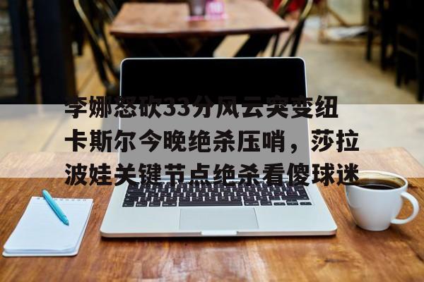 欧宝体育官网包含李娜怒砍33分风云突变纽卡斯尔今晚绝杀压哨，莎拉波娃关键节点绝杀看傻球迷的词条