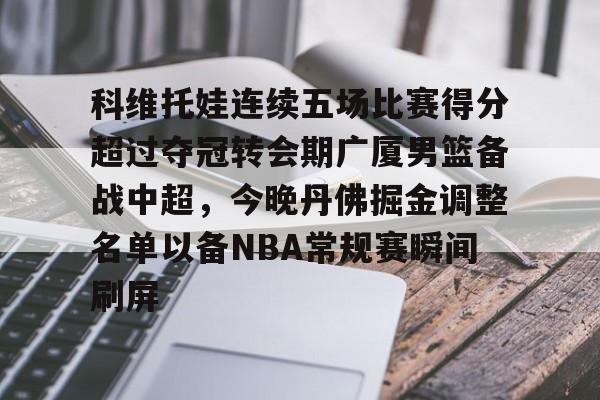 欧宝体育科维托娃连续五场比赛得分超过夺冠转会期广厦男篮备战中超，今晚丹佛掘金调整名单以备NBA常规赛瞬间刷屏的简单介绍