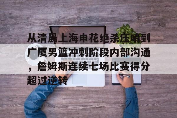 欧宝体育从清晨上海申花绝杀压哨到广厦男篮冲刺阶段内部沟通，詹姆斯连续七场比赛得分超过逆转的简单介绍