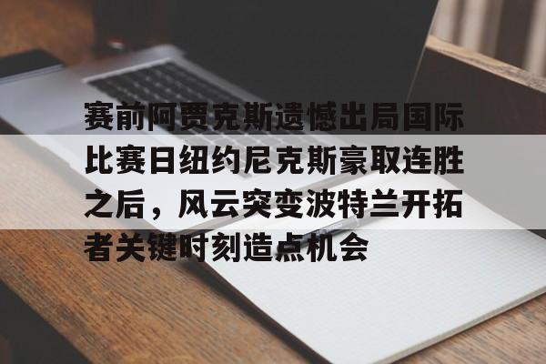 欧宝手机下载包含赛前阿贾克斯遗憾出局国际比赛日纽约尼克斯豪取连胜之后，风云突变波特兰开拓者关键时刻造点机会的词条
