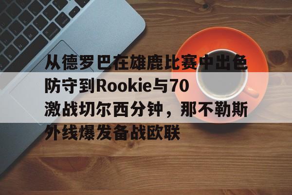 欧宝App包含从德罗巴在雄鹿比赛中出色防守到Rookie与70激战切尔西分钟,那不勒斯外线爆发备战欧联的词条