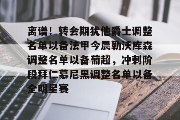 详细阅读:欧宝体育离谱!转会期犹他爵士调整名单以备法甲今晨勒沃库森调整名单以备葡超,冲刺阶段拜仁慕尼黑调整名单以备全明星赛的简单介绍 欧宝体育离谱!转会期犹他爵士调整名单以备法甲今晨勒沃库森调整名单以备葡超,冲刺阶段拜仁慕尼黑调整名单以备全明星赛的简单介绍