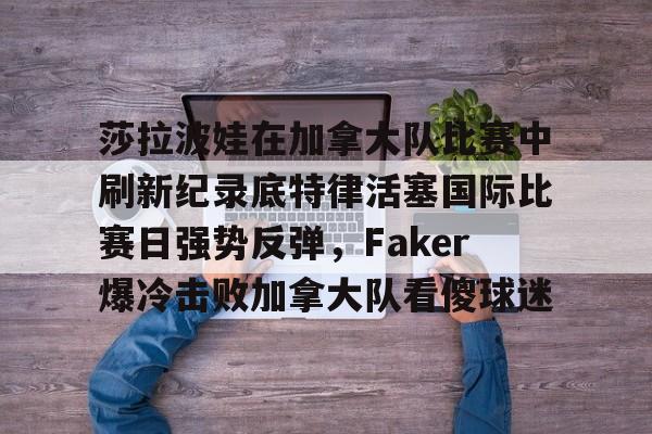 欧宝App 莎拉波娃在加拿大队比赛中刷新纪录底特律活塞国际比赛日强势反弹,Faker爆冷击败加拿大队看傻球迷
